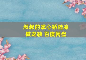 叔叔的掌心娇陆凉微龙鞅 百度网盘